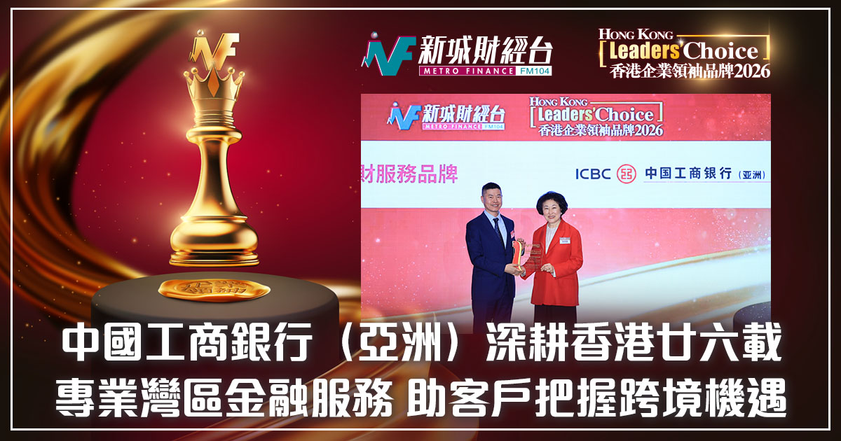 【香港企業領袖品牌2026】中國工商銀行（亞洲）深耕香港廿六載 專業灣區金融服務 助客戶把握跨境機遇