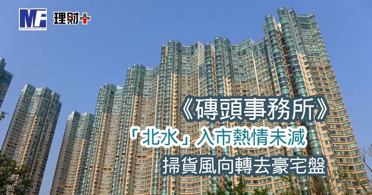 《磚頭事務所》：「北水」入市熱情未減 掃貨風向轉去豪宅盤