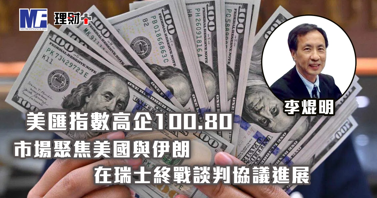 美匯指數高企100.80，市場聚焦美國與伊朗在瑞士終戰談判協議進展