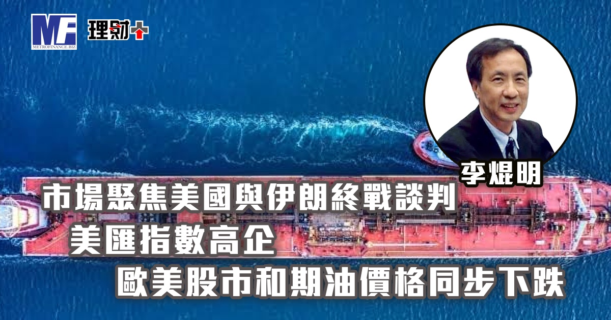 市場聚焦美國與伊朗終戰談判，美匯指數高企；歐美股市和期油價格同步下跌