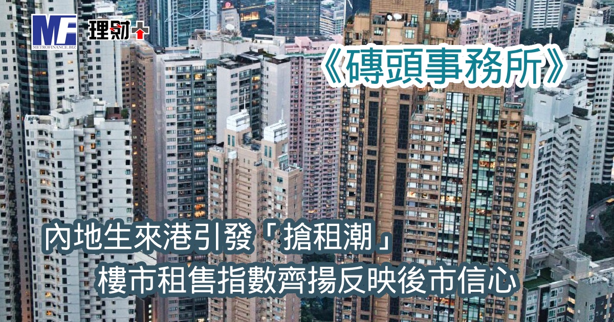 《磚頭事務所》：內地生來港引發「搶租潮」 樓市租售指數齊揚反映後市信心