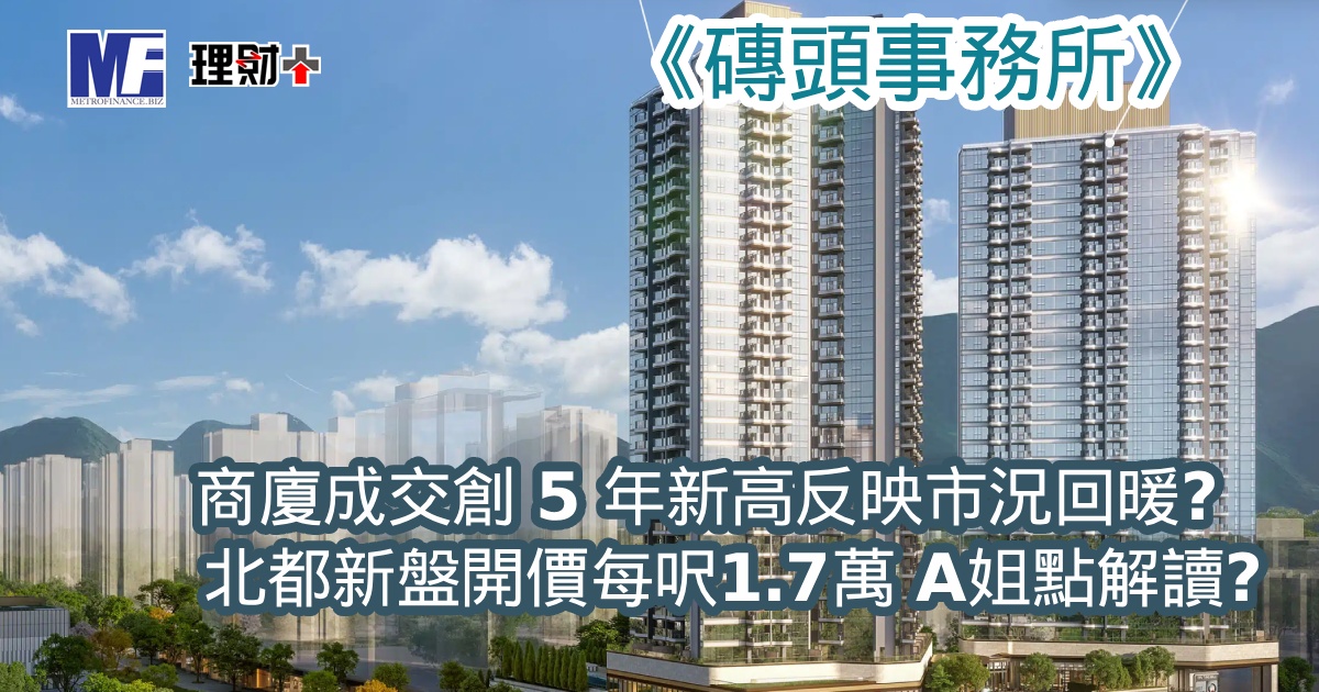 《磚頭事務所》：商廈成交創 5 年新高反映市況回暖？ 北都盤開價每呎1.7萬 A姐點解讀？