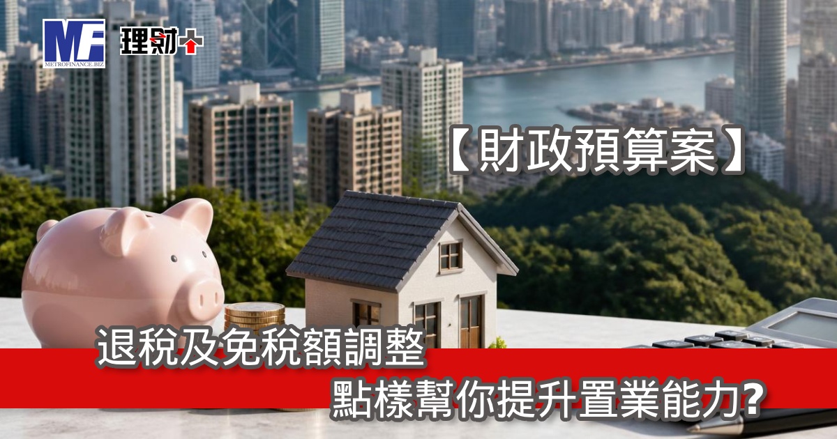 【財政預算案】退稅及免稅額調整點樣幫你提升置業能力？