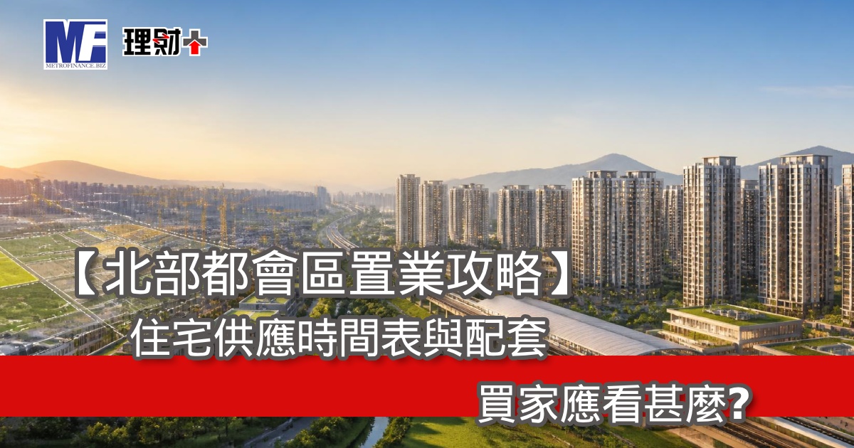 【北部都會區置業攻略】住宅供應時間表與配套，買家應看甚麼？