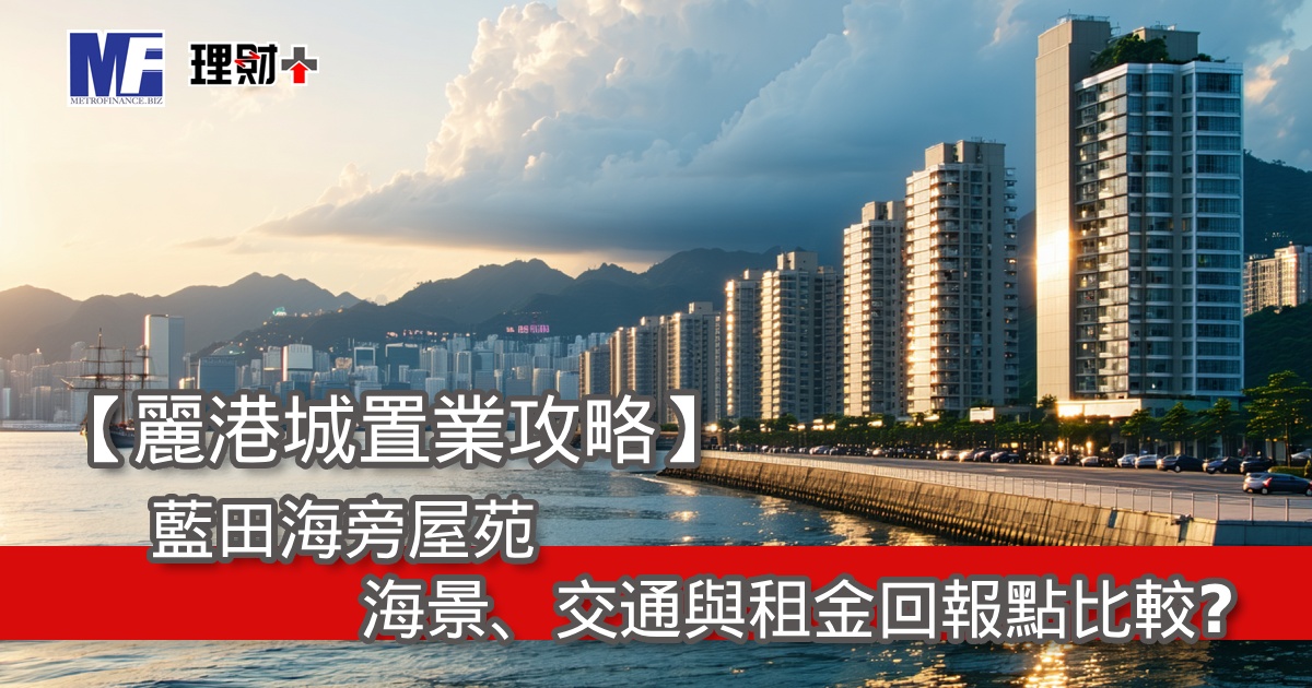 【麗港城置業攻略】藍田海旁屋苑，海景、交通與租金回報點比較？